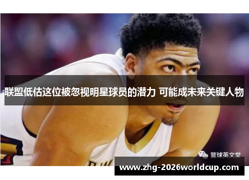联盟低估这位被忽视明星球员的潜力 可能成未来关键人物 联盟低估这位被忽视明星球员的潜力 可能成未来关键人物
