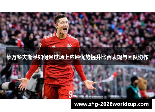 莱万多夫斯基如何通过场上沟通优势提升比赛表现与团队协作 莱万多夫斯基如何通过场上沟通优势提升比赛表现与团队协作