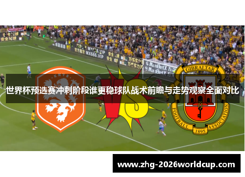 世界杯预选赛冲刺阶段谁更稳球队战术前瞻与走势观察全面对比