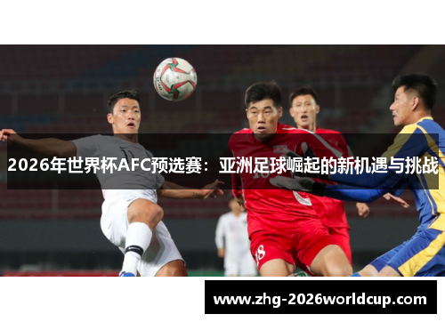 2026年世界杯AFC预选赛：亚洲足球崛起的新机遇与挑战