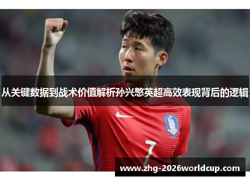 从关键数据到战术价值解析孙兴慜英超高效表现背后的逻辑 从关键数据到战术价值解析孙兴慜英超高效表现背后的逻辑