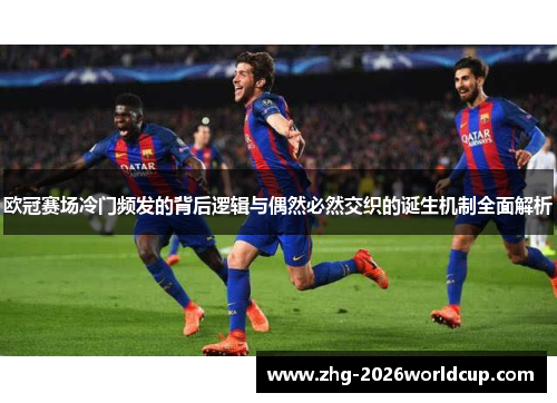 欧冠赛场冷门频发的背后逻辑与偶然必然交织的诞生机制全面解析