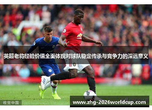 英超老将经验价值全面体现对球队稳定传承与竞争力的深远意义 英超老将经验价值全面体现对球队稳定传承与竞争力的深远意义