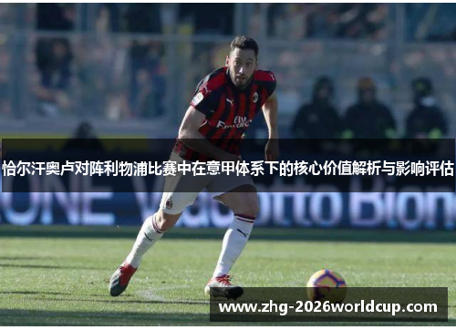 恰尔汗奥卢对阵利物浦比赛中在意甲体系下的核心价值解析与影响评估