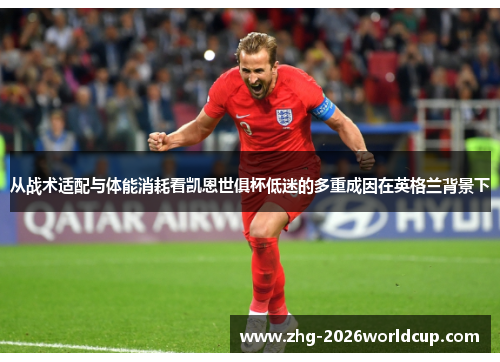 从战术适配与体能消耗看凯恩世俱杯低迷的多重成因在英格兰背景下