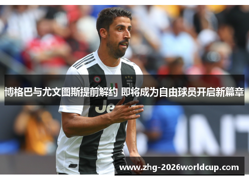 博格巴与尤文图斯提前解约 即将成为自由球员开启新篇章