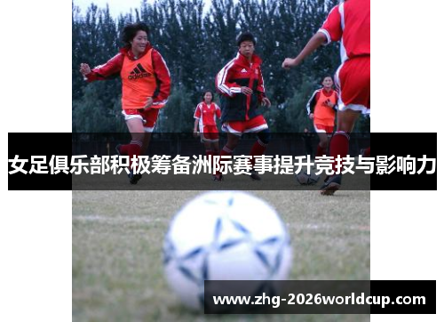女足俱乐部积极筹备洲际赛事提升竞技与影响力 女足俱乐部积极筹备洲际赛事提升竞技与影响力