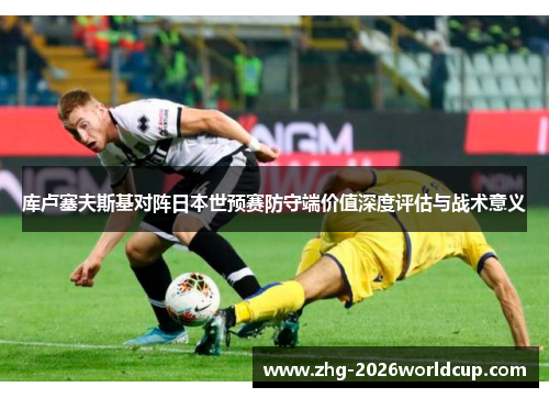 库卢塞夫斯基对阵日本世预赛防守端价值深度评估与战术意义 库卢塞夫斯基对阵日本世预赛防守端价值深度评估与战术意义