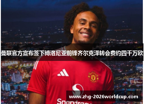 曼联官方宣布签下博洛尼亚前锋齐尔克泽转会费约四千万欧 曼联官方宣布签下博洛尼亚前锋齐尔克泽转会费约四千万欧