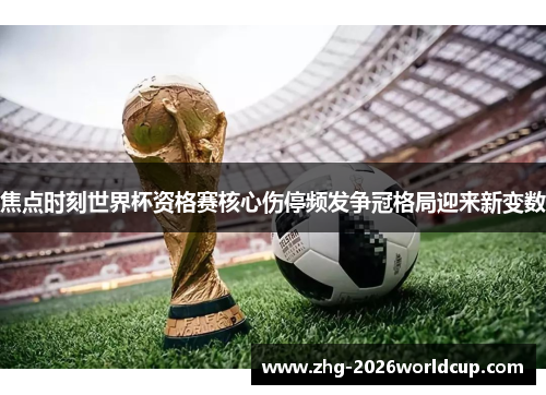 焦点时刻世界杯资格赛核心伤停频发争冠格局迎来新变数 焦点时刻世界杯资格赛核心伤停频发争冠格局迎来新变数