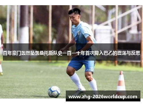 百年豪门轰然坠落桑托斯队史一百一十年首次降入巴乙的震荡与反思 百年豪门轰然坠落桑托斯队史一百一十年首次降入巴乙的震荡与反思