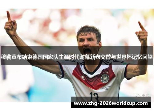 穆勒宣布结束德国国家队生涯时代谢幕新老交替与世界杯记忆回望 穆勒宣布结束德国国家队生涯时代谢幕新老交替与世界杯记忆回望