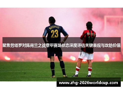 聚焦劳塔罗对阵荷兰之战意甲赛场状态深度评估关键表现与攻防价值