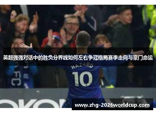 英超强强对话中的胜负分界线如何左右争冠格局赛季走向与豪门命运 英超强强对话中的胜负分界线如何左右争冠格局赛季走向与豪门命运