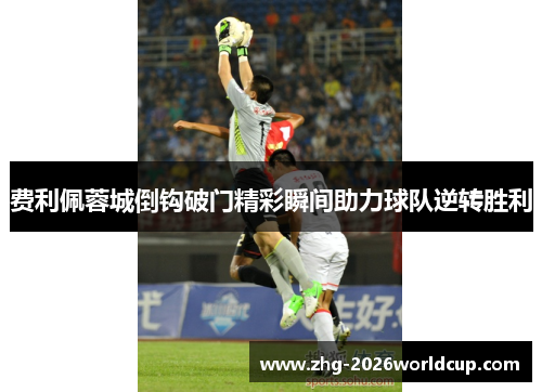 费利佩蓉城倒钩破门精彩瞬间助力球队逆转胜利