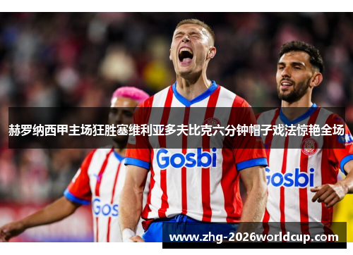 赫罗纳西甲主场狂胜塞维利亚多夫比克六分钟帽子戏法惊艳全场 赫罗纳西甲主场狂胜塞维利亚多夫比克六分钟帽子戏法惊艳全场