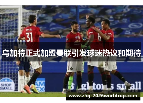 乌加特正式加盟曼联引发球迷热议和期待