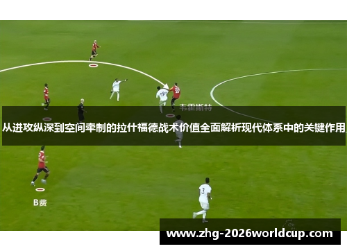 从进攻纵深到空间牵制的拉什福德战术价值全面解析现代体系中的关键作用