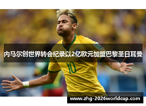 内马尔创世界转会纪录以2亿欧元加盟巴黎圣日耳曼