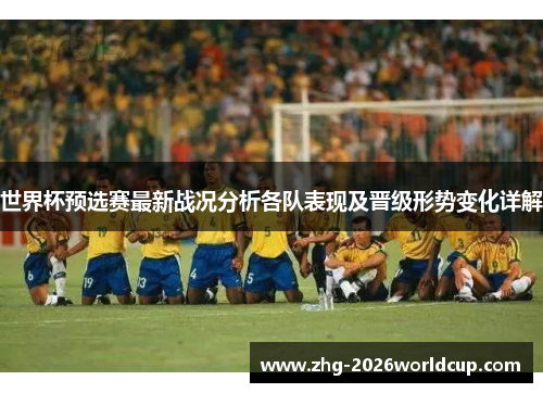 世界杯预选赛最新战况分析各队表现及晋级形势变化详解 世界杯预选赛最新战况分析各队表现及晋级形势变化详解